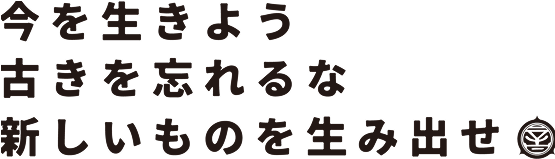 今を生きよう古きを忘れるな新しいものを生み出せ